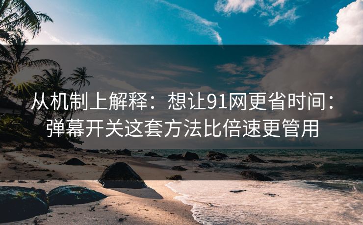 从机制上解释：想让91网更省时间：弹幕开关这套方法比倍速更管用