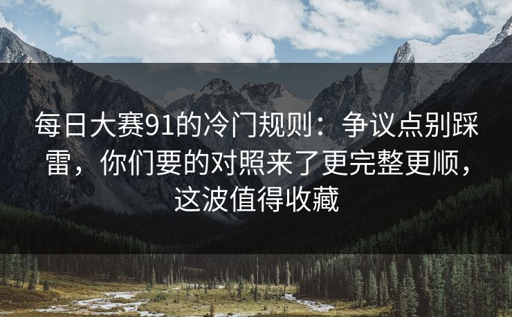 每日大赛91的冷门规则：争议点别踩雷，你们要的对照来了更完整更顺，这波值得收藏