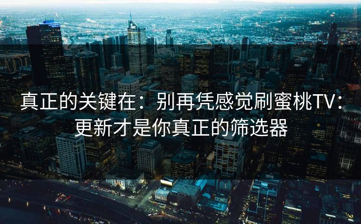 真正的关键在：别再凭感觉刷蜜桃TV：更新才是你真正的筛选器