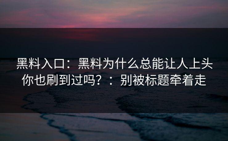 黑料入口：黑料为什么总能让人上头你也刷到过吗？：别被标题牵着走