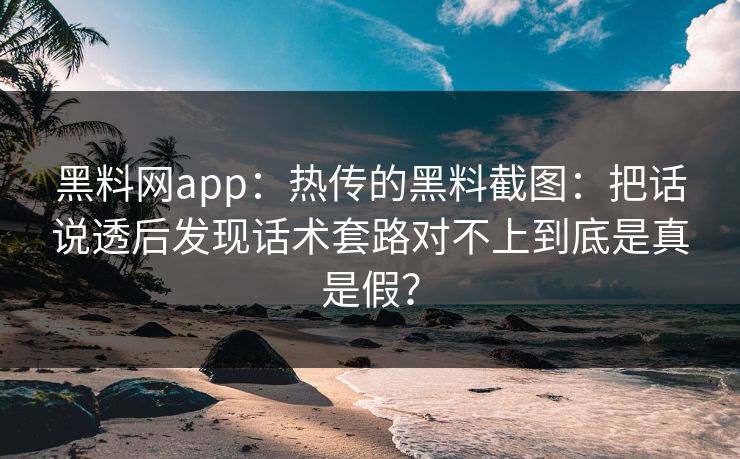 黑料网app：热传的黑料截图：把话说透后发现话术套路对不上到底是真是假？