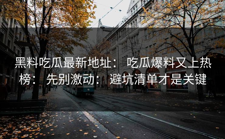黑料吃瓜最新地址： 吃瓜爆料又上热榜： 先别激动： 避坑清单才是关键
