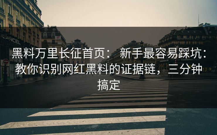 黑料万里长征首页： 新手最容易踩坑：教你识别网红黑料的证据链，三分钟搞定