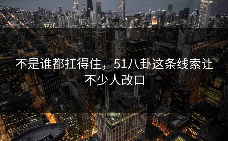 不是谁都扛得住，51八卦这条线索让不少人改口