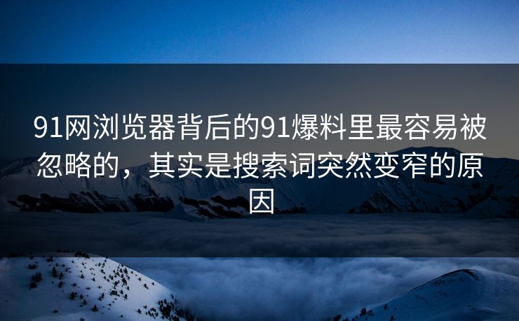 91网浏览器背后的91爆料里最容易被忽略的，其实是搜索词突然变窄的原因