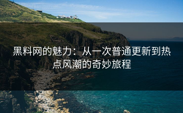 黑料网的魅力：从一次普通更新到热点风潮的奇妙旅程