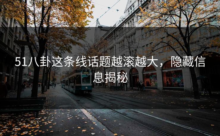 51八卦这条线话题越滚越大，隐藏信息揭秘