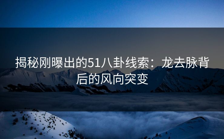 揭秘刚曝出的51八卦线索：龙去脉背后的风向突变