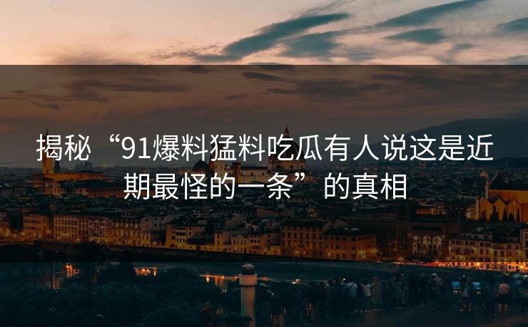 揭秘“91爆料猛料吃瓜有人说这是近期最怪的一条”的真相