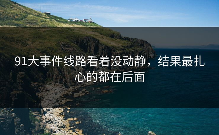 91大事件线路看着没动静，结果最扎心的都在后面