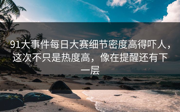 91大事件每日大赛细节密度高得吓人，这次不只是热度高，像在提醒还有下一层